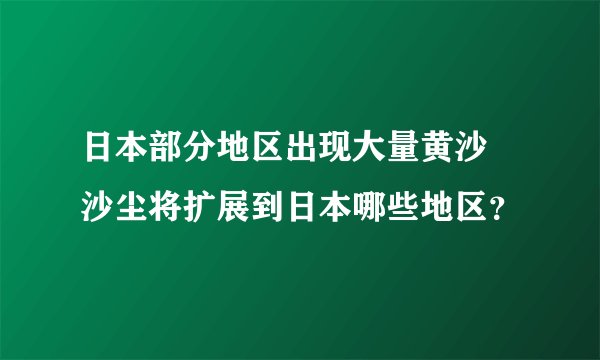 日本部分地区出现大量黄沙 沙尘将扩展到日本哪些地区？