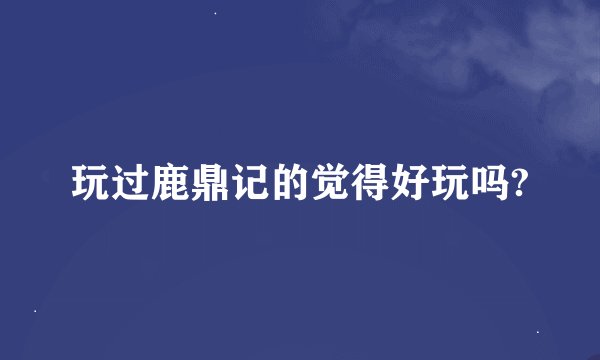 玩过鹿鼎记的觉得好玩吗?