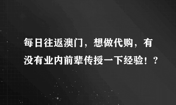 每日往返澳门，想做代购，有没有业内前辈传授一下经验！?