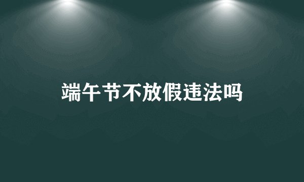 端午节不放假违法吗