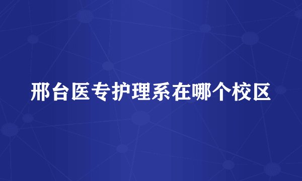 邢台医专护理系在哪个校区
