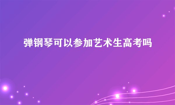 弹钢琴可以参加艺术生高考吗