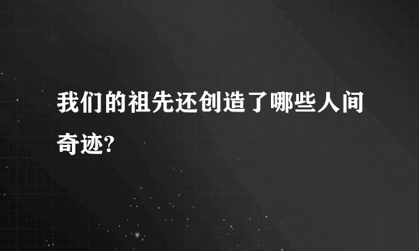 我们的祖先还创造了哪些人间奇迹?