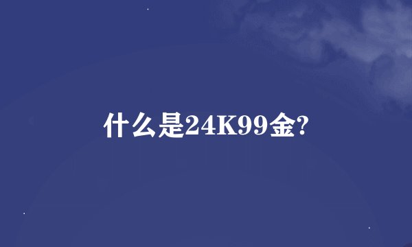 什么是24K99金?