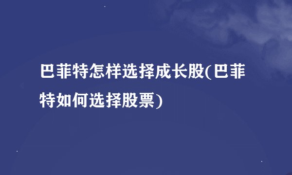 巴菲特怎样选择成长股(巴菲特如何选择股票)