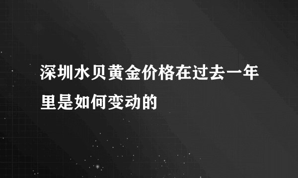 深圳水贝黄金价格在过去一年里是如何变动的