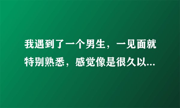 我遇到了一个男生，一见面就特别熟悉，感觉像是很久以前就认识的老朋友，但其实我们以前根本没见过，这代