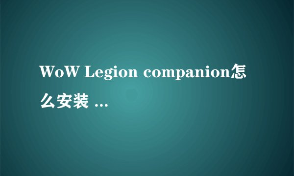 WoW Legion companion怎么安装 随身魔兽世界app助手安装图文教程