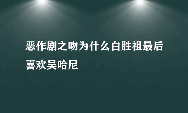 恶作剧之吻为什么白胜祖最后喜欢吴哈尼