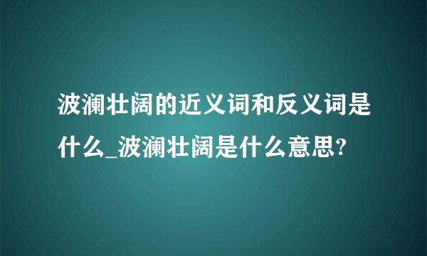 波澜壮阔的近义词和反义词是什么_波澜壮阔是什么意思?