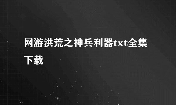 网游洪荒之神兵利器txt全集下载