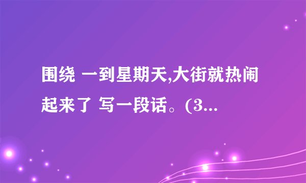 围绕 一到星期天,大街就热闹起来了 写一段话。(30、40字)