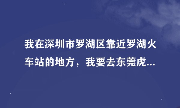 我在深圳市罗湖区靠近罗湖火车站的地方，我要去东莞虎门汽车客运总站，请问怎么去？去哪里坐车？坐什么车