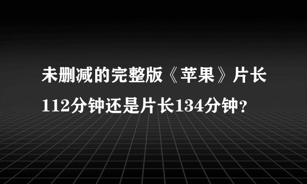 未删减的完整版《苹果》片长112分钟还是片长134分钟？
