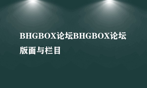BHGBOX论坛BHGBOX论坛 版面与栏目