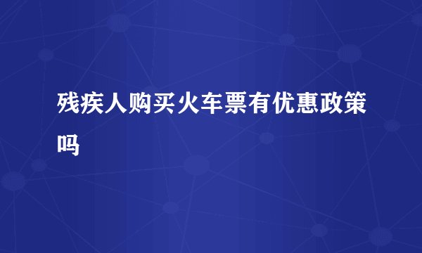 残疾人购买火车票有优惠政策吗
