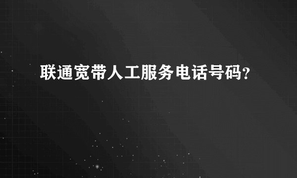 联通宽带人工服务电话号码？