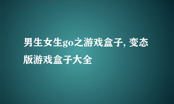 男生女生go之游戏盒子, 变态版游戏盒子大全