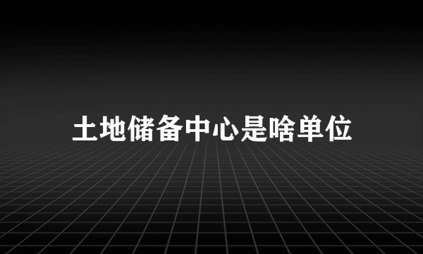 土地储备中心是啥单位