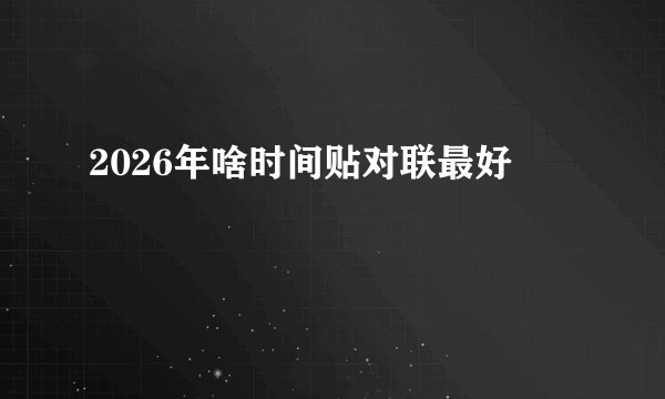 2026年啥时间贴对联最好
