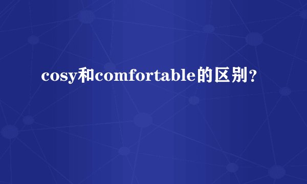 cosy和comfortable的区别？