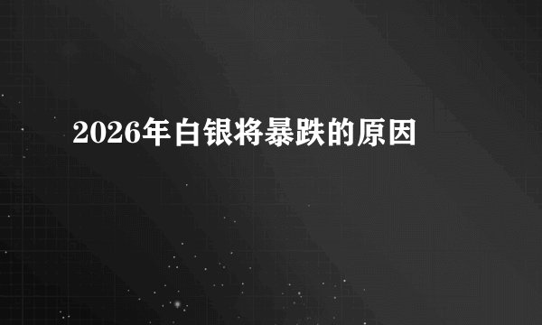 2026年白银将暴跌的原因