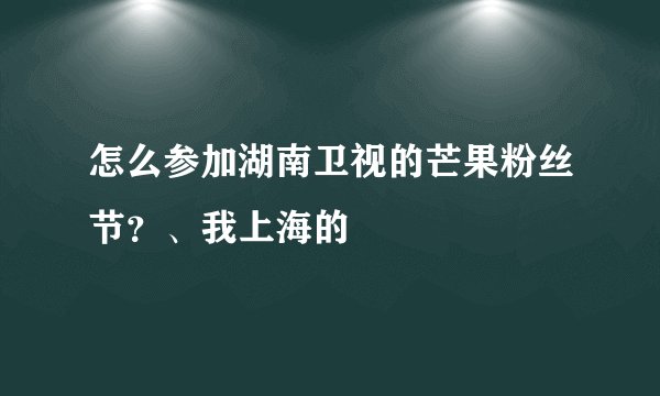 怎么参加湖南卫视的芒果粉丝节？、我上海的