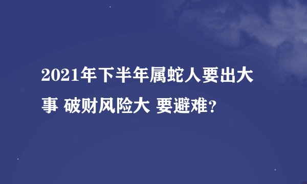 2021年下半年属蛇人要出大事 破财风险大 要避难?