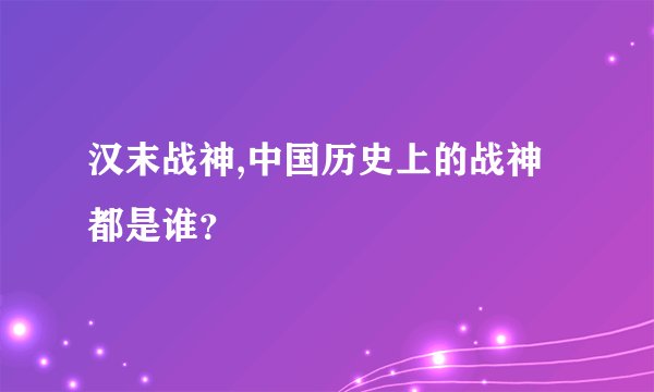 汉末战神,中国历史上的战神都是谁?