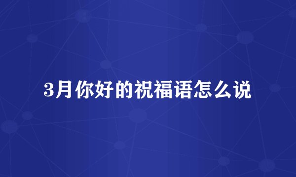 3月你好的祝福语怎么说