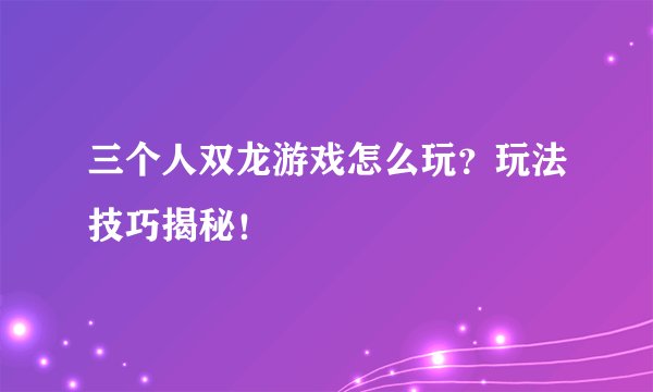 三个人双龙游戏怎么玩?玩法技巧揭秘!