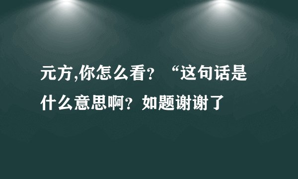 元方,你怎么看？“这句话是什么意思啊？如题谢谢了
