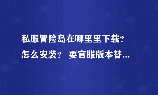 私服冒险岛在哪里里下载？ 怎么安装？ 要官服版本替换吗？要哪个版本替换？