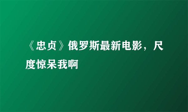 《忠贞》俄罗斯最新电影，尺度惊呆我啊