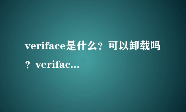 veriface是什么？可以卸载吗？veriface功能介绍_veriface是什么？可以卸载吗？veriface功能是什么