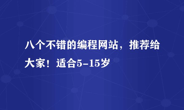 八个不错的编程网站,推荐给大家!适合5-15岁