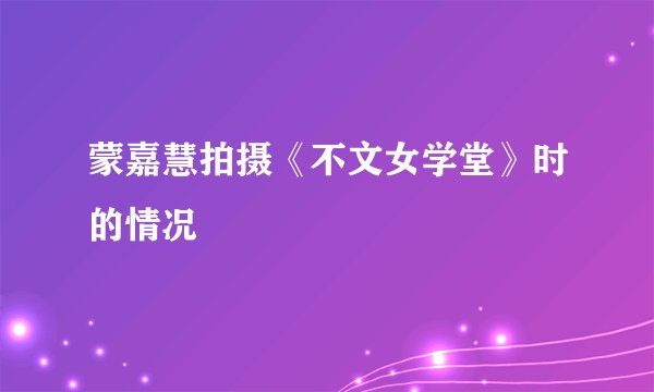 蒙嘉慧拍摄《不文女学堂》时的情况