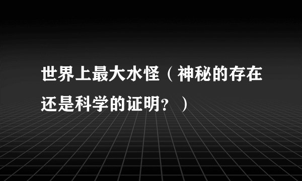 世界上最大水怪（神秘的存在还是科学的证明？）