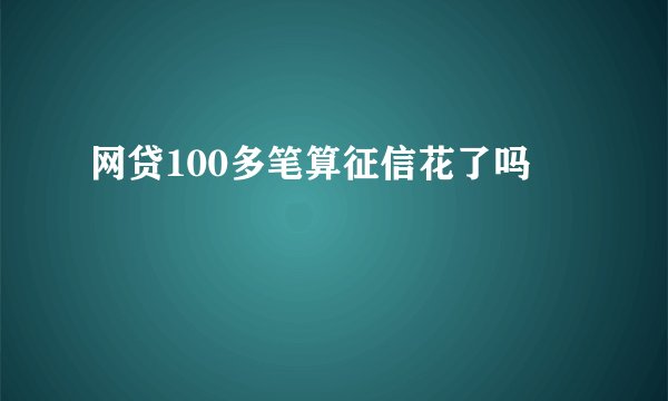 网贷100多笔算征信花了吗
