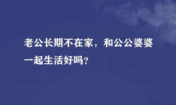 老公长期不在家，和公公婆婆一起生活好吗？