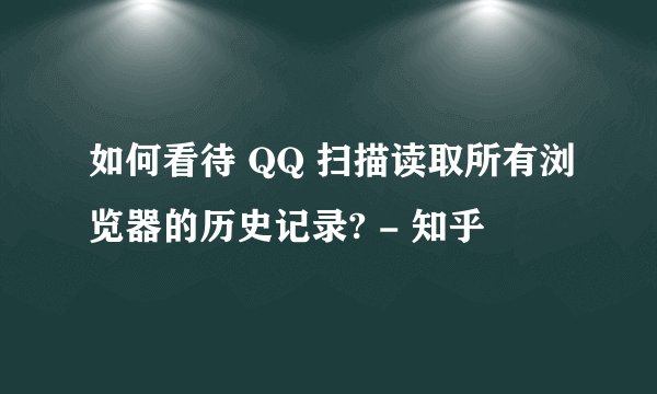 如何看待 QQ 扫描读取所有浏览器的历史记录? - 知乎