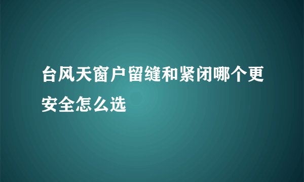 台风天窗户留缝和紧闭哪个更安全怎么选