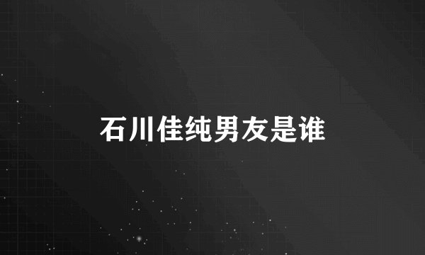 石川佳纯男友是谁