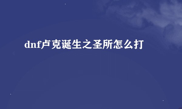 dnf卢克诞生之圣所怎么打