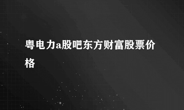 粤电力a股吧东方财富股票价格