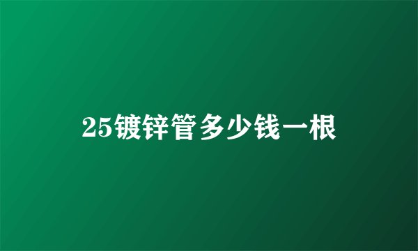 25镀锌管多少钱一根