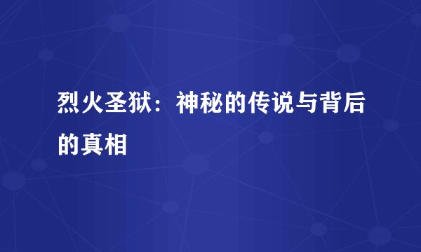 烈火圣狱:神秘的传说与背后的真相