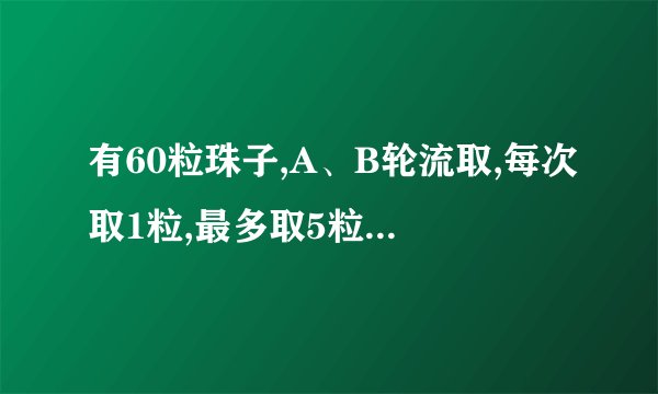 有60粒珠子,A、B轮流取,每次取1粒,最多取5粒,谁取最后一粒