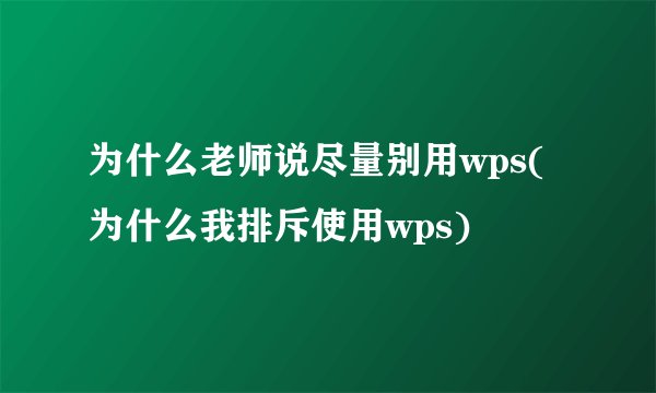 为什么老师说尽量别用wps(为什么我排斥使用wps)