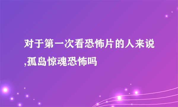 对于第一次看恐怖片的人来说,孤岛惊魂恐怖吗